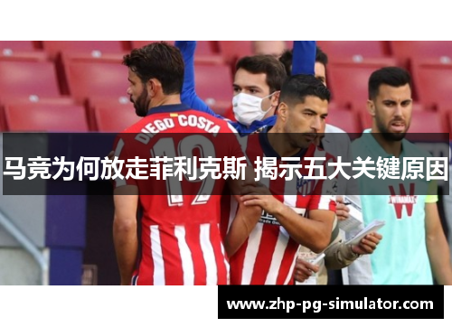 马竞为何放走菲利克斯 揭示五大关键原因