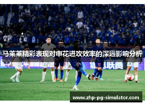 马莱莱精彩表现对申花进攻效率的深远影响分析