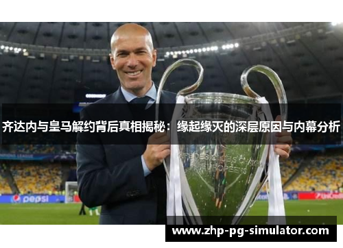 齐达内与皇马解约背后真相揭秘：缘起缘灭的深层原因与内幕分析